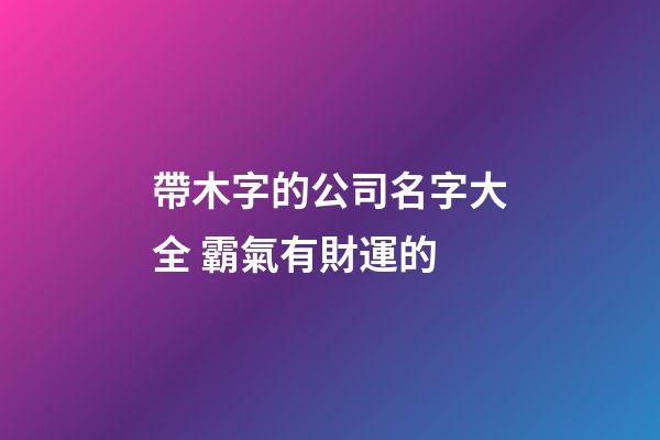 帶木字的公司名字大全 霸氣有財運的-第1張-公司起名-玄機派
